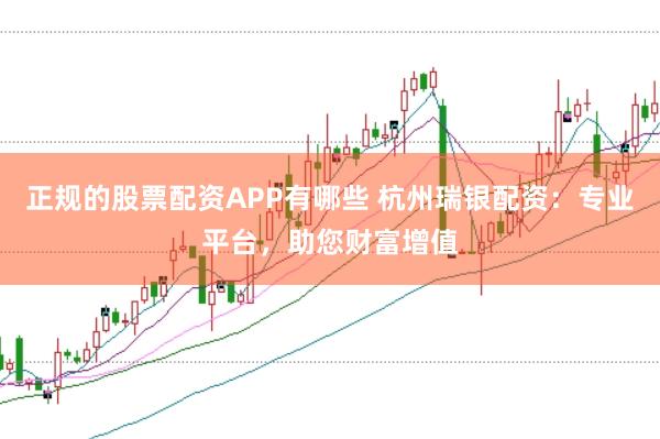 正规的股票配资APP有哪些 杭州瑞银配资：专业平台，助您财富增值