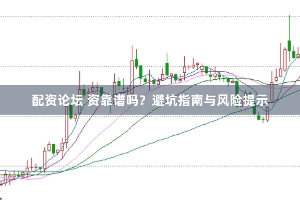 配资论坛 资靠谱吗？避坑指南与风险提示