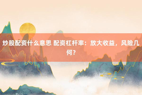 炒股配资什么意思 配资杠杆率：放大收益，风险几何？