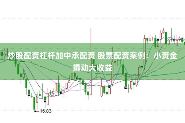 炒股配资杠杆加中承配资 股票配资案例：小资金撬动大收益