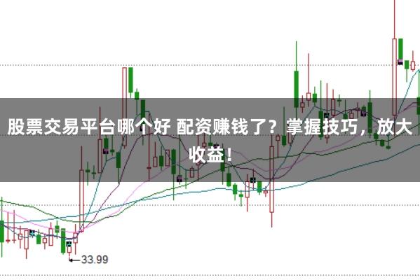 股票交易平台哪个好 配资赚钱了？掌握技巧，放大收益！