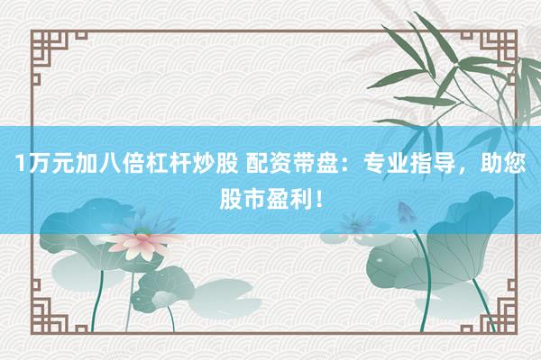 1万元加八倍杠杆炒股 配资带盘：专业指导，助您股市盈利！