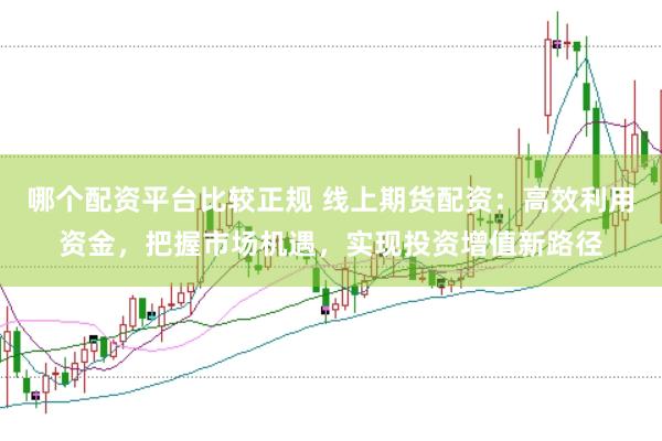 哪个配资平台比较正规 线上期货配资：高效利用资金，把握市场机遇，实现投资增值新路径