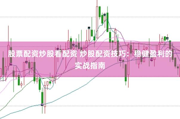 股票配资炒股看配资 炒股配资技巧：稳健盈利的实战指南