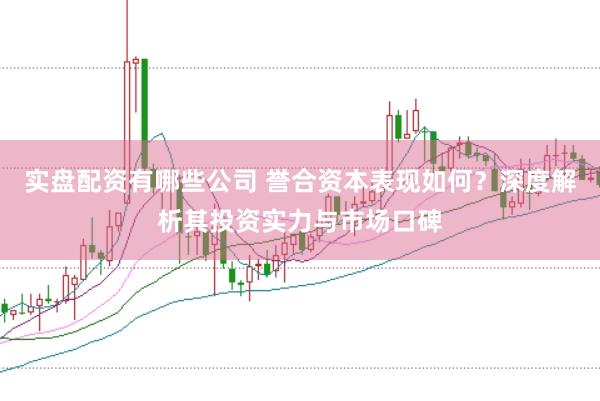 实盘配资有哪些公司 誉合资本表现如何？深度解析其投资实力与市场口碑