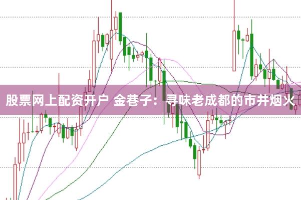 股票网上配资开户 金巷子：寻味老成都的市井烟火