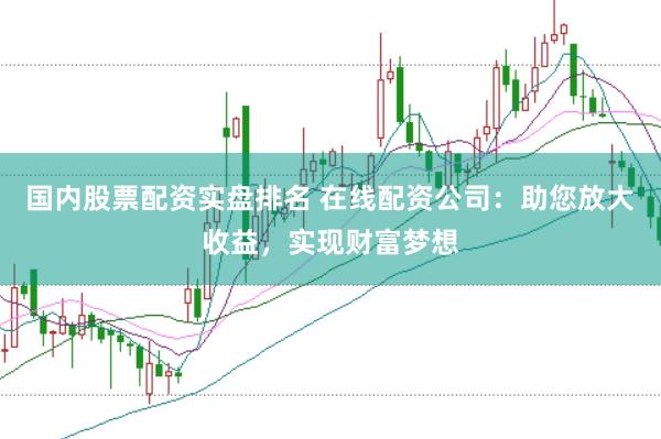 国内股票配资实盘排名 在线配资公司：助您放大收益，实现财富梦想