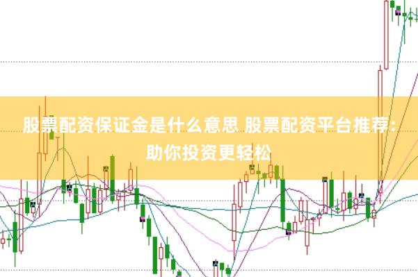 股票配资保证金是什么意思 股票配资平台推荐：助你投资更轻松
