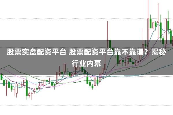 股票实盘配资平台 股票配资平台靠不靠谱？揭秘行业内幕