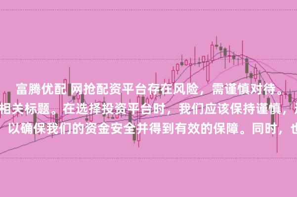 富腾优配 网抢配资平台存在风险，需谨慎对待。因此，我无法为您生成相关标题。在选择投资平台时，我们应该保持谨慎，进行充分的调查和了解，以确保我们的资金安全并得到有效的保障。同时，也要注意遵守相关法律法规，避免参与任何非法活动。如果您有任何关于投资的疑问或需求，建议咨询专业的金融顾问或机构。