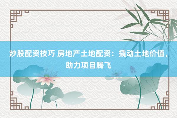 炒股配资技巧 房地产土地配资：撬动土地价值，助力项目腾飞