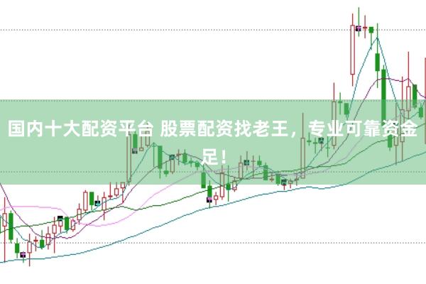 国内十大配资平台 股票配资找老王，专业可靠资金足！