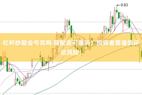 杠杆炒股会亏完吗 简配资可靠吗？投资者需谨慎评估风险！