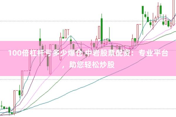 100倍杠杆亏多少爆仓 中岩股票配资：专业平台，助您轻松炒股
