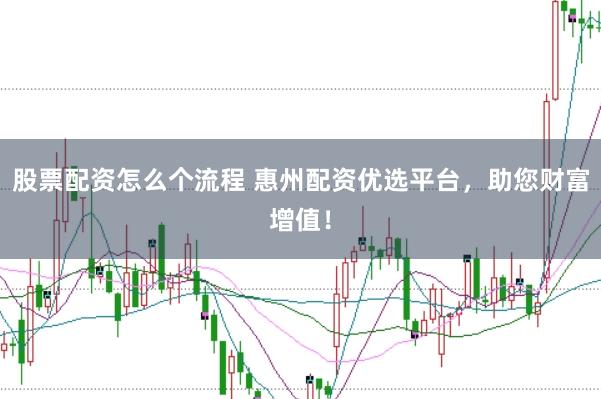 股票配资怎么个流程 惠州配资优选平台，助您财富增值！