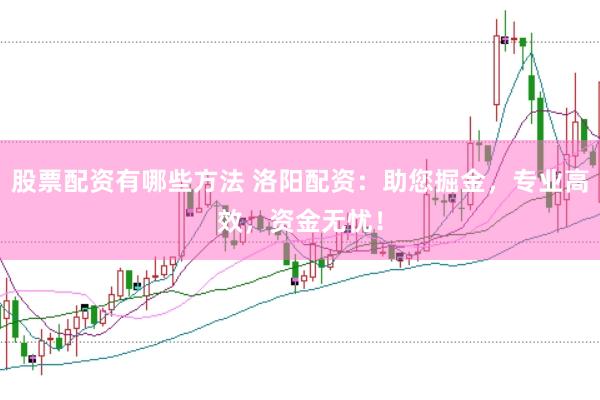 股票配资有哪些方法 洛阳配资：助您掘金，专业高效，资金无忧！