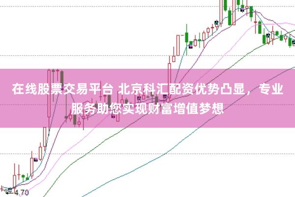 在线股票交易平台 北京科汇配资优势凸显，专业服务助您实现财富增值梦想