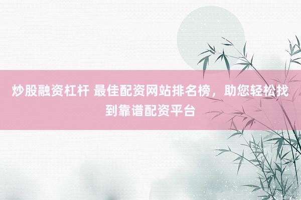 炒股融资杠杆 最佳配资网站排名榜，助您轻松找到靠谱配资平台