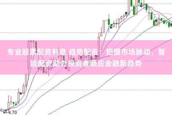 专业股票配资利息 趋势配资：把握市场脉动，智能配资助力投资者顺应金融新趋势