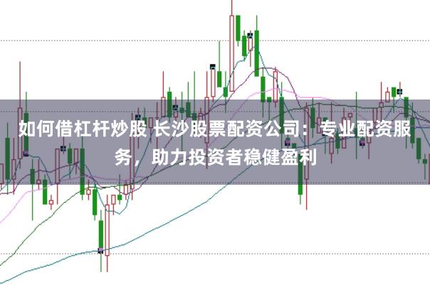 如何借杠杆炒股 长沙股票配资公司：专业配资服务，助力投资者稳健盈利