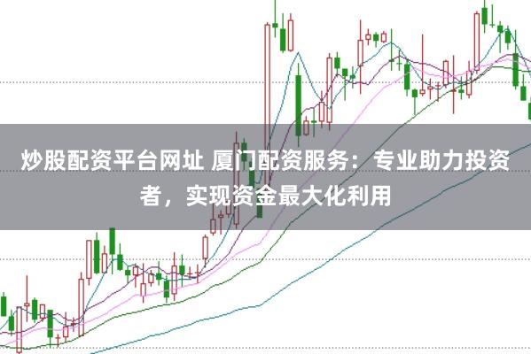 炒股配资平台网址 厦门配资服务：专业助力投资者，实现资金最大化利用