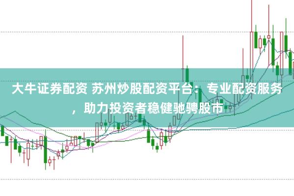 大牛证券配资 苏州炒股配资平台：专业配资服务，助力投资者稳健驰骋股市