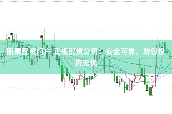股票配资门户 正规配资公司：安全可靠，助您投资无忧