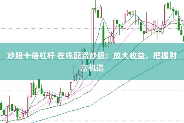 炒股十倍杠杆 在线配资炒股：放大收益，把握财富机遇