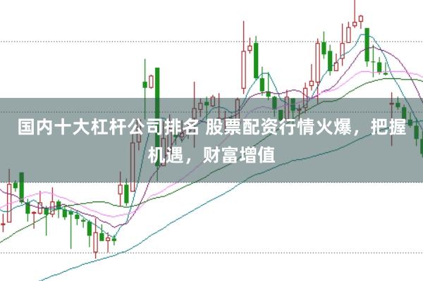 国内十大杠杆公司排名 股票配资行情火爆，把握机遇，财富增值