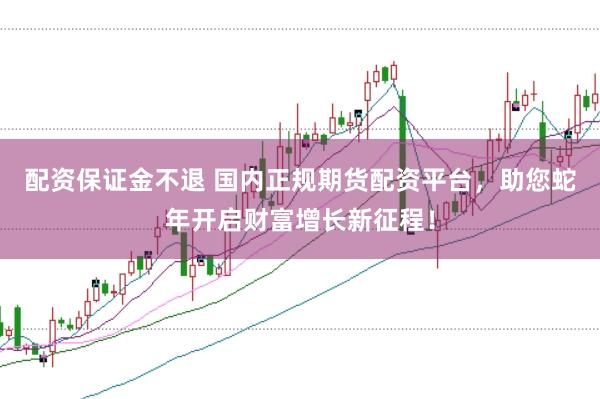 配资保证金不退 国内正规期货配资平台，助您蛇年开启财富增长新征程！