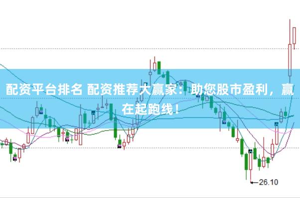 配资平台排名 配资推荐大赢家：助您股市盈利，赢在起跑线！