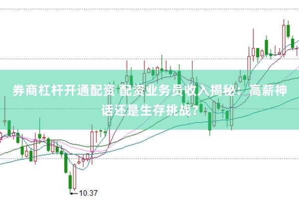 券商杠杆开通配资 配资业务员收入揭秘：高薪神话还是生存挑战？