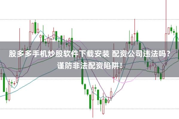 股多多手机炒股软件下载安装 配资公司违法吗？谨防非法配资陷阱！