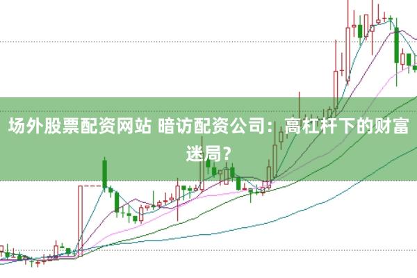 场外股票配资网站 暗访配资公司：高杠杆下的财富迷局？