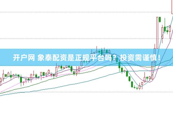开户网 象泰配资是正规平台吗？投资需谨慎！