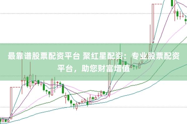 最靠谱股票配资平台 聚红星配资：专业股票配资平台，助您财富增值