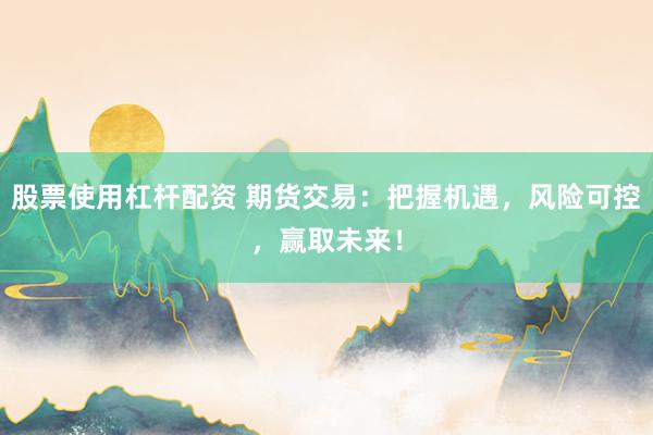 股票使用杠杆配资 期货交易：把握机遇，风险可控，赢取未来！