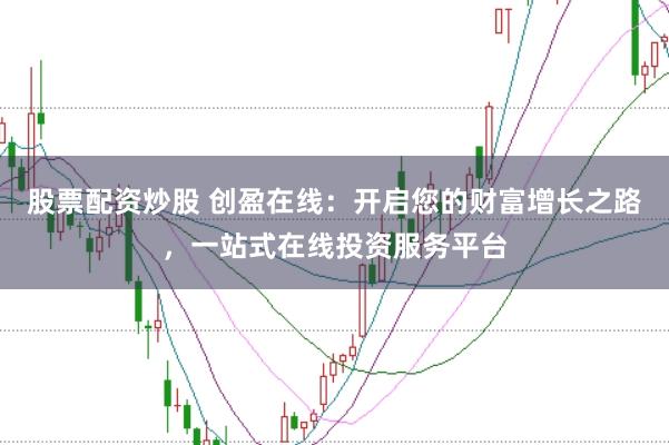 股票配资炒股 创盈在线：开启您的财富增长之路，一站式在线投资服务平台