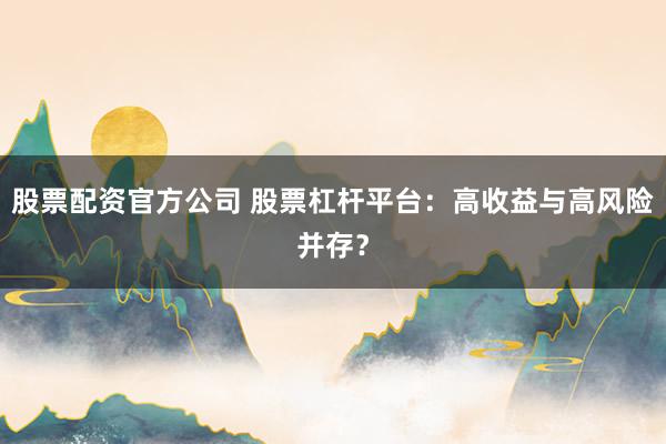 股票配资官方公司 股票杠杆平台：高收益与高风险并存？