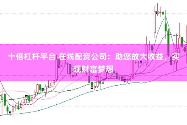 十倍杠杆平台 在线配资公司：助您放大收益，实现财富梦想