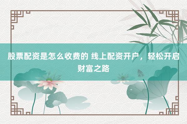 股票配资是怎么收费的 线上配资开户，轻松开启财富之路