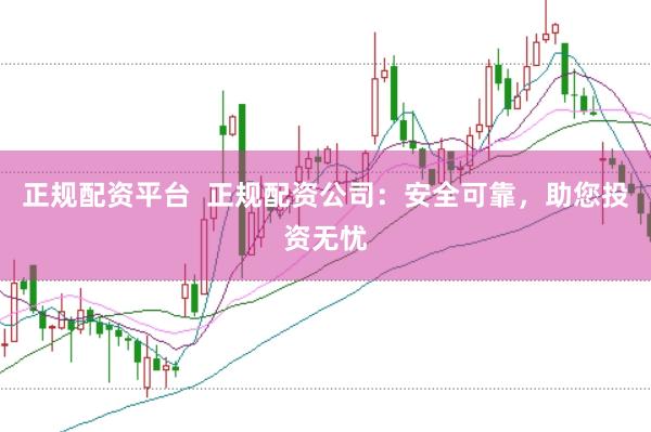 正规配资平台  正规配资公司：安全可靠，助您投资无忧