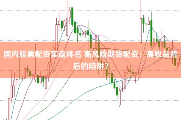 国内股票配资实盘排名 高风险期货配资：高收益背后的陷阱？