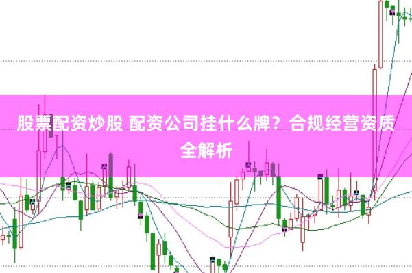 股票配资炒股 配资公司挂什么牌？合规经营资质全解析