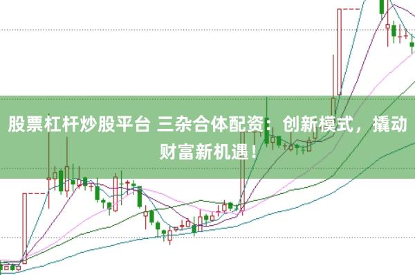 股票杠杆炒股平台 三杂合体配资：创新模式，撬动财富新机遇！