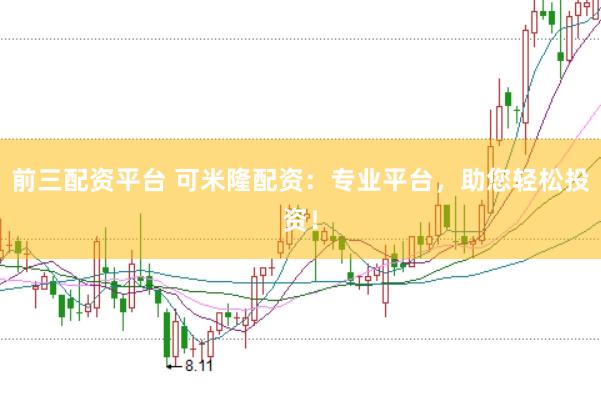 前三配资平台 可米隆配资：专业平台，助您轻松投资！