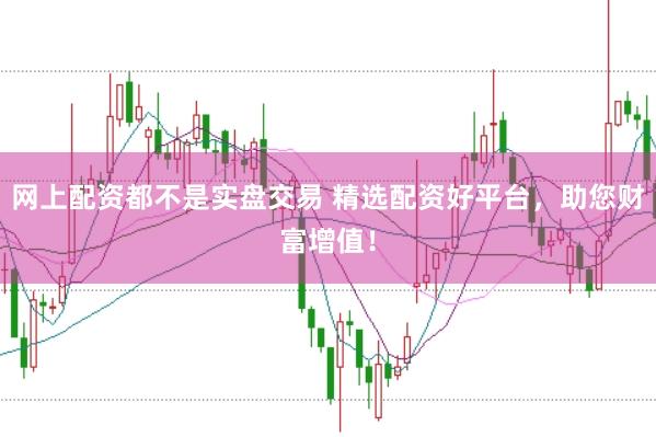 网上配资都不是实盘交易 精选配资好平台，助您财富增值！
