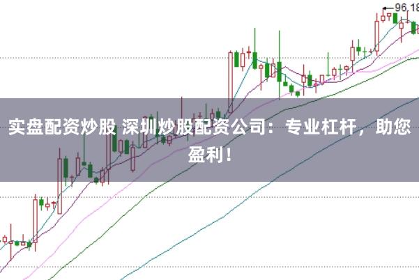 实盘配资炒股 深圳炒股配资公司:专业杠杆,助您盈利!