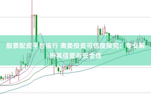 股票配资平台排行 离娄投资可信度探究:专业解析其信誉与安全性