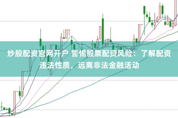 炒股配资官网开户 警惕股票配资风险：了解配资违法性质，远离非法金融活动